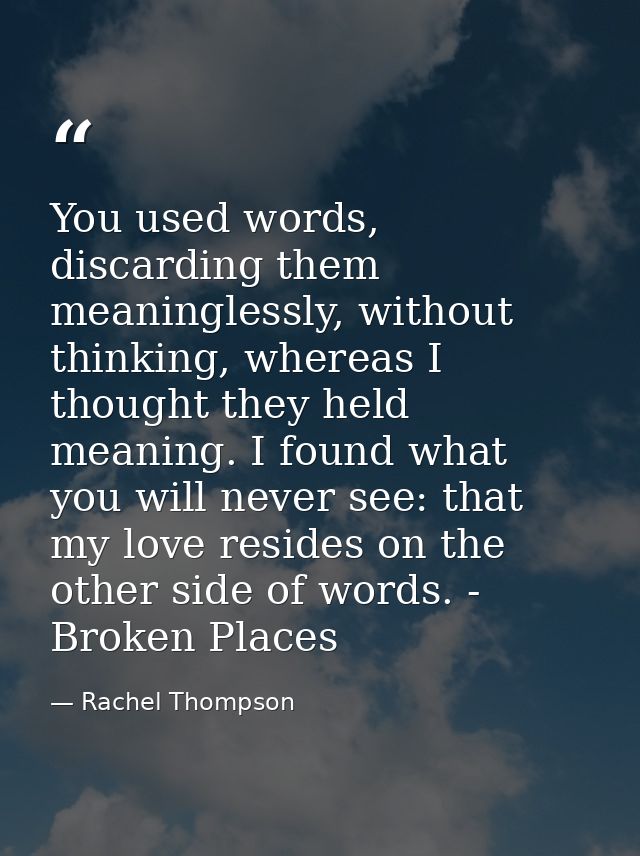 You used words, discarding them meaninglessly, without thinking, whereas I thought they held meaning. I found what you w — Rachel Thompson