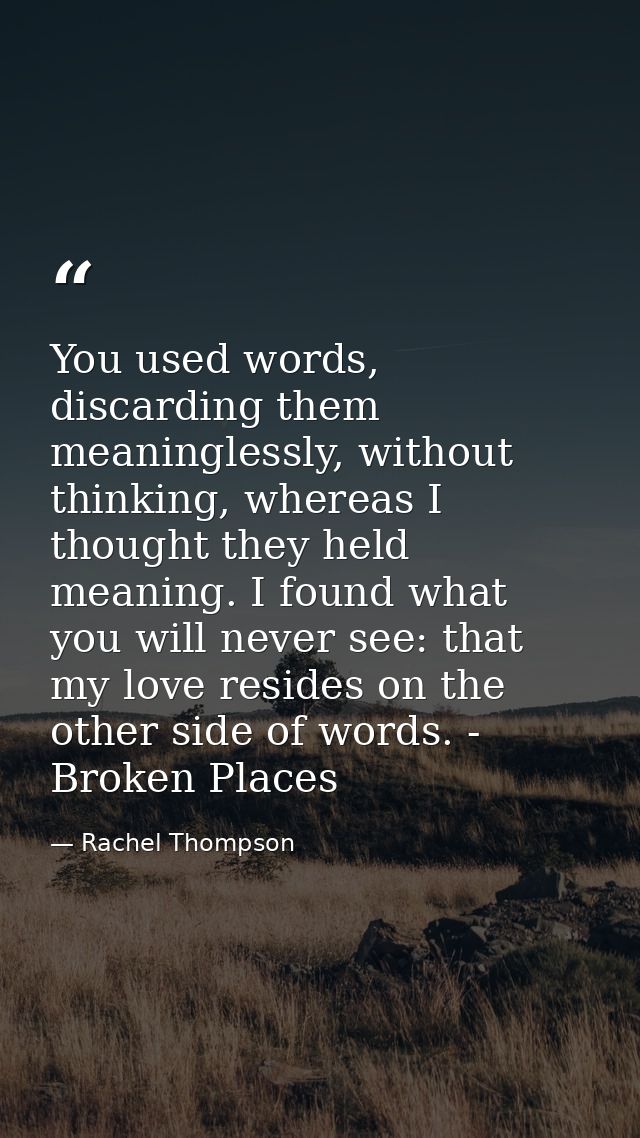 You used words, discarding them meaninglessly, without thinking, whereas I thought they held meaning. I found what you w — Rachel Thompson