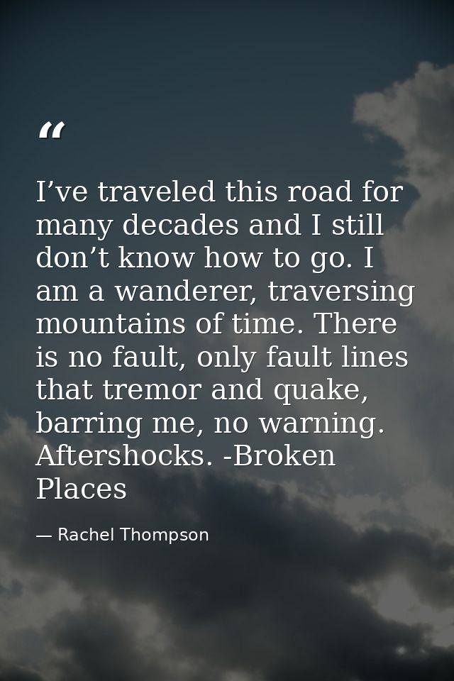I’ve traveled this road for many decades and I still don’t know how to go. I am a wanderer, traversing mountains of time — Rachel Thompson