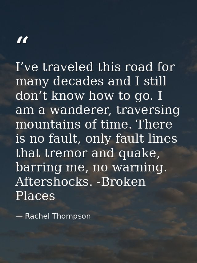 I’ve traveled this road for many decades and I still don’t know how to go. I am a wanderer, traversing mountains of time — Rachel Thompson