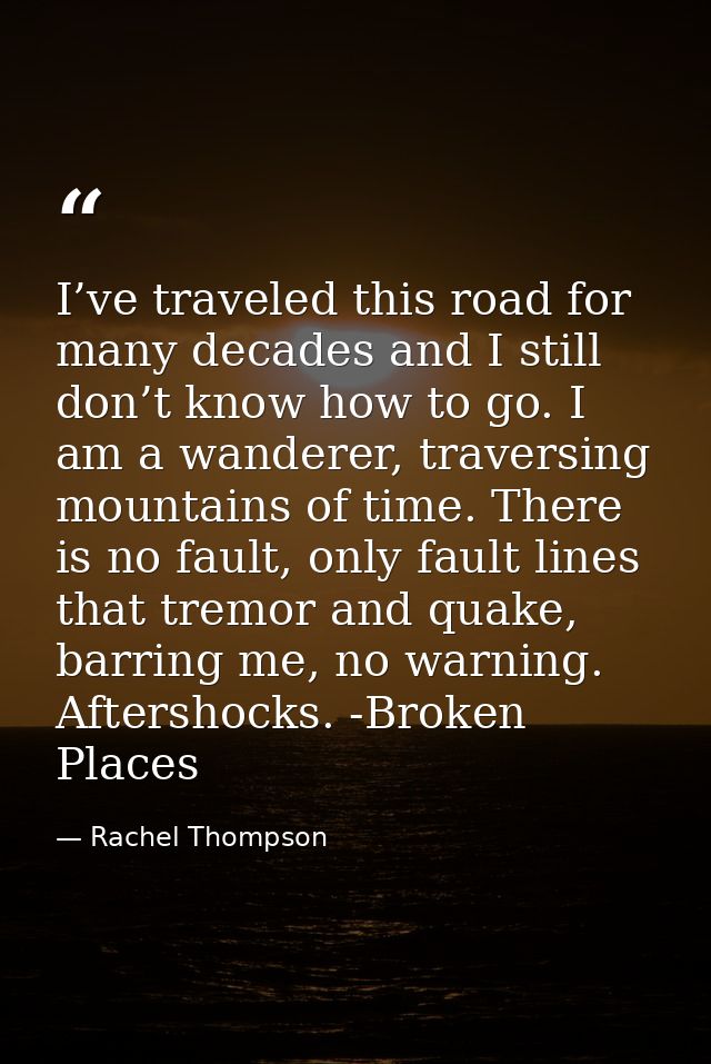 I’ve traveled this road for many decades and I still don’t know how to go. I am a wanderer, traversing mountains of time — Rachel Thompson