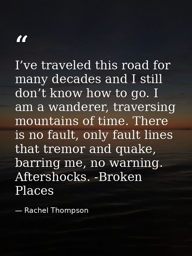 I’ve traveled this road for many decades and I still don’t know how to go. I am a wanderer, traversing mountains of time — Rachel Thompson