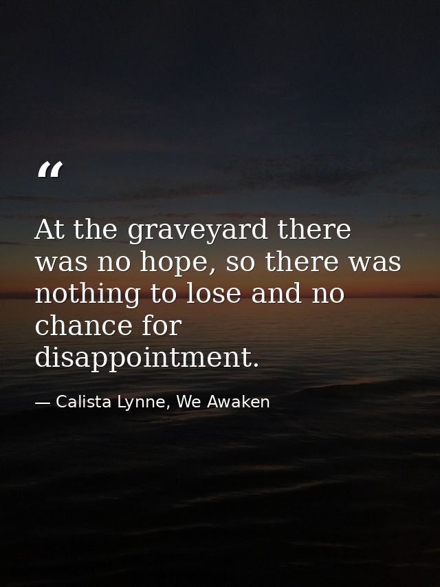 At the graveyard there was no hope, so there was nothing to lose and no chance for disappointment. — Calista Lynne, We Awaken