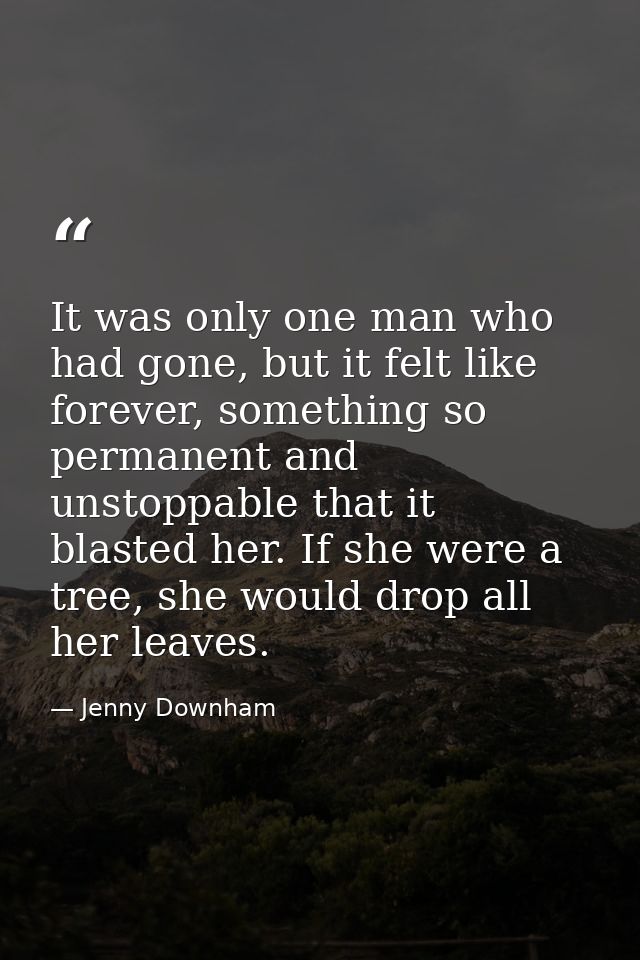 It was only one man who had gone, but it felt like forever, something so permanent and unstoppable that it blasted her.  — Jenny Downham