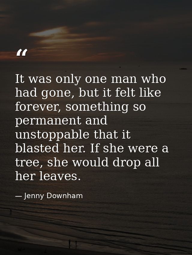 It was only one man who had gone, but it felt like forever, something so permanent and unstoppable that it blasted her.  — Jenny Downham