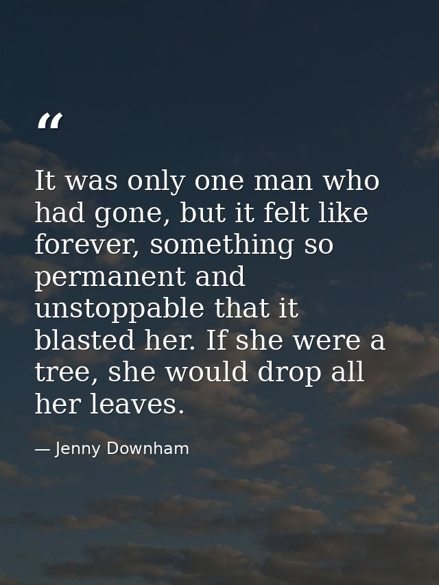 It was only one man who had gone, but it felt like forever, something so permanent and unstoppable that it blasted her.  — Jenny Downham