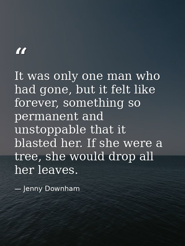 It was only one man who had gone, but it felt like forever, something so permanent and unstoppable that it blasted her.  — Jenny Downham