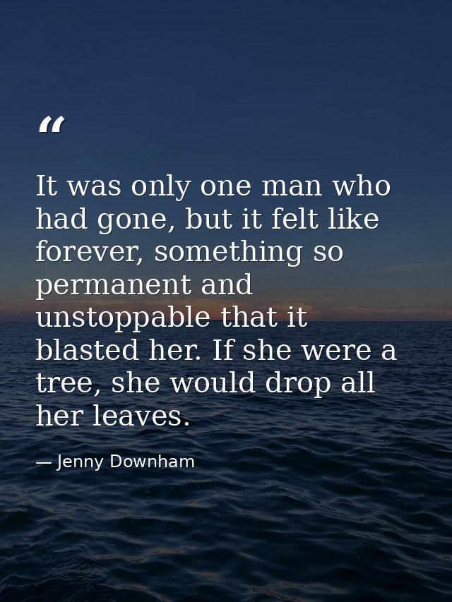 It was only one man who had gone, but it felt like forever, something so permanent and unstoppable that it blasted her.  — Jenny Downham