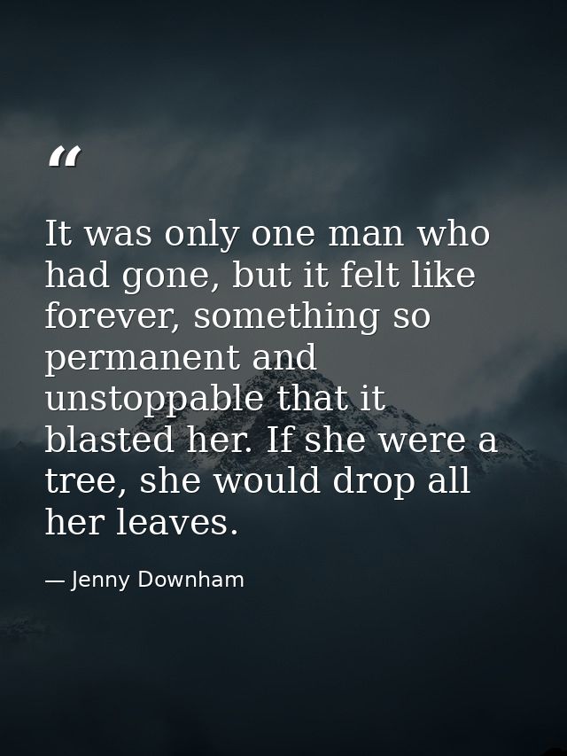 It was only one man who had gone, but it felt like forever, something so permanent and unstoppable that it blasted her.  — Jenny Downham
