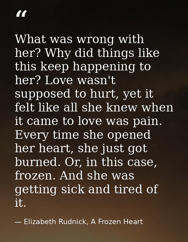 What was wrong with her? Why did things like this keep happening to her? Love wasn't supposed to hurt, yet it felt like  — Elizabeth Rudnick, A Frozen Heart