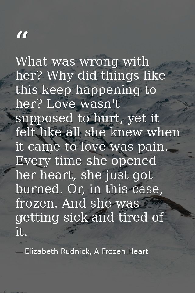 What was wrong with her? Why did things like this keep happening to her? Love wasn't supposed to hurt, yet it felt like  — Elizabeth Rudnick, A Frozen Heart