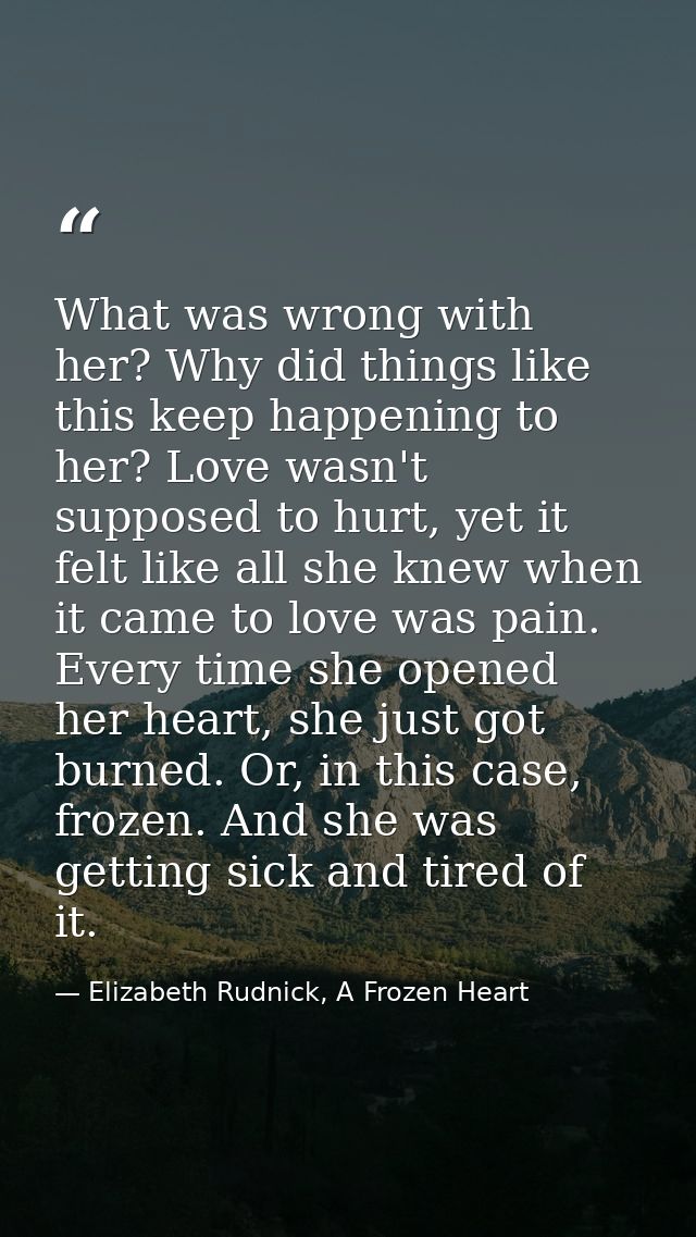 What was wrong with her? Why did things like this keep happening to her? Love wasn't supposed to hurt, yet it felt like  — Elizabeth Rudnick, A Frozen Heart