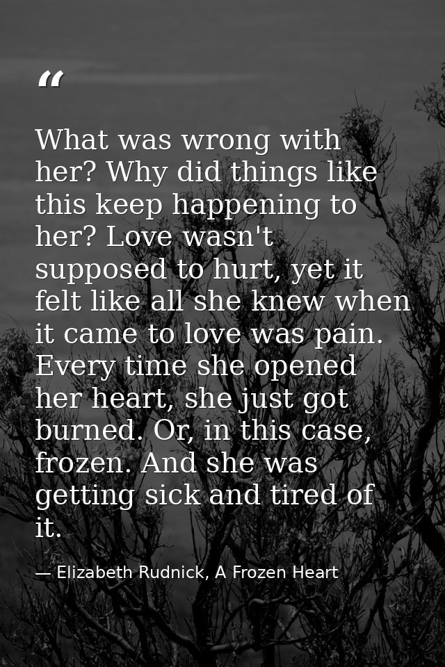 What was wrong with her? Why did things like this keep happening to her? Love wasn't supposed to hurt, yet it felt like  — Elizabeth Rudnick, A Frozen Heart