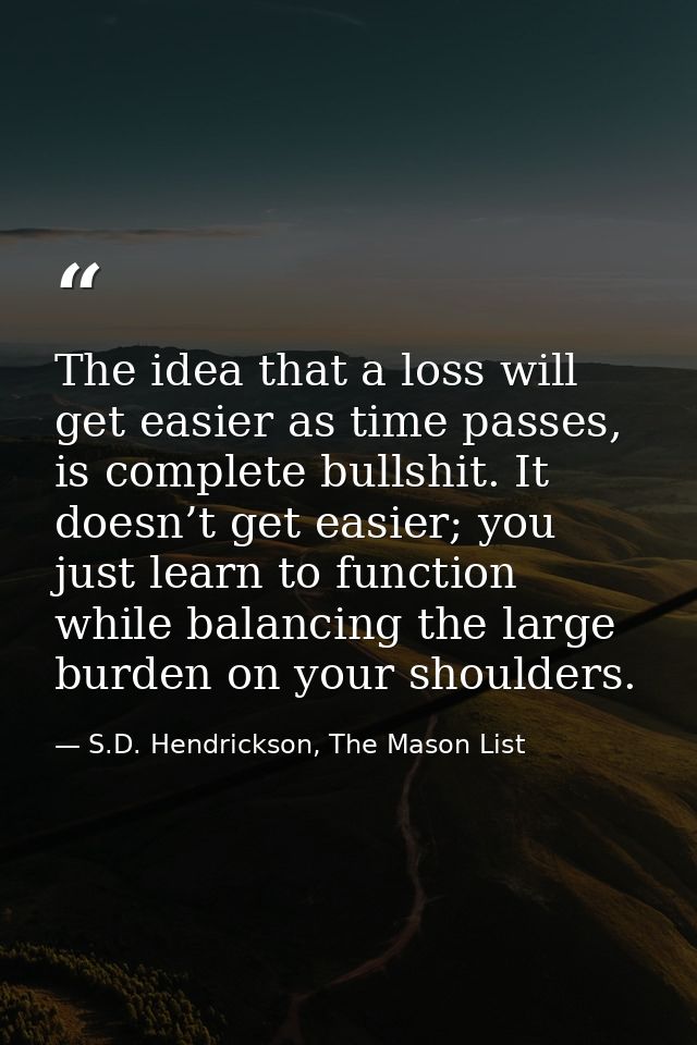 The idea that a loss will get easier as time passes, is complete bullshit. It doesn’t get easier; you just learn to func — S.D. Hendrickson, The Mason List