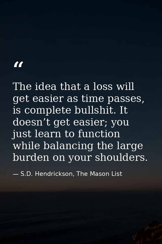 The idea that a loss will get easier as time passes, is complete bullshit. It doesn’t get easier; you just learn to func — S.D. Hendrickson, The Mason List