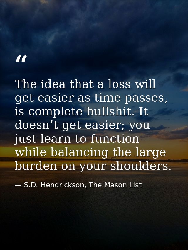 The idea that a loss will get easier as time passes, is complete bullshit. It doesn’t get easier; you just learn to func — S.D. Hendrickson, The Mason List