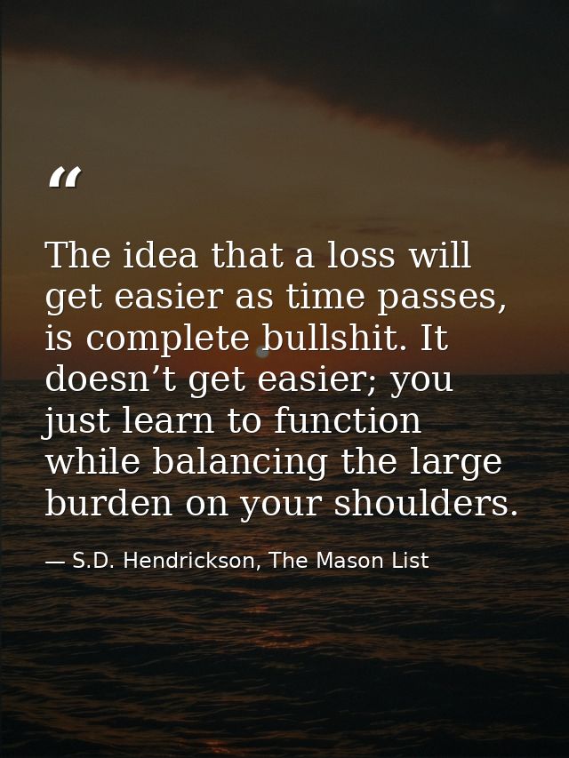 The idea that a loss will get easier as time passes, is complete bullshit. It doesn’t get easier; you just learn to func — S.D. Hendrickson, The Mason List