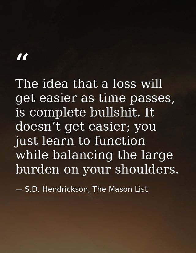 The idea that a loss will get easier as time passes, is complete bullshit. It doesn’t get easier; you just learn to func — S.D. Hendrickson, The Mason List