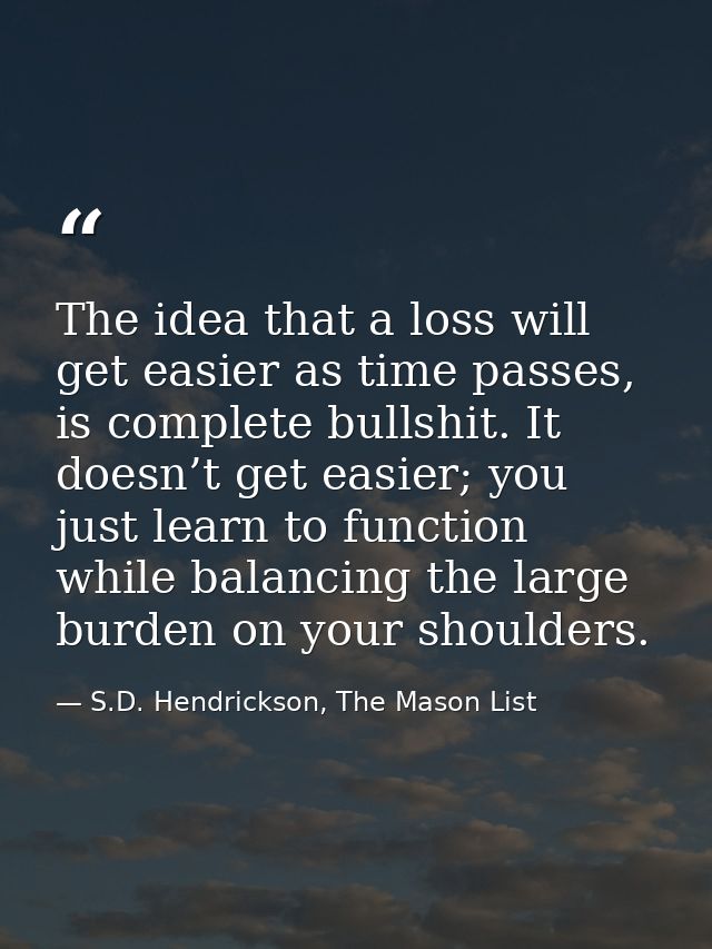 The idea that a loss will get easier as time passes, is complete bullshit. It doesn’t get easier; you just learn to func — S.D. Hendrickson, The Mason List