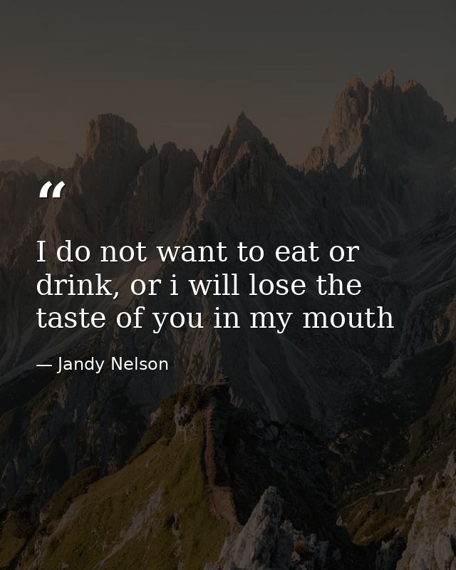 I do not want to eat or drink, or i will lose the taste of you in my mouth — Jandy Nelson