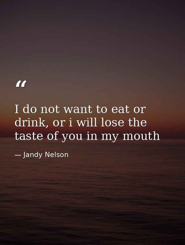 I do not want to eat or drink, or i will lose the taste of you in my mouth — Jandy Nelson