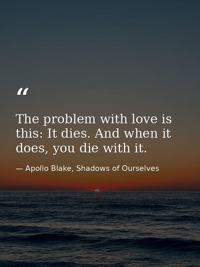 The problem with love is this: It dies. And when it does, you die with it. — Apollo Blake, Shadows of Ourselves