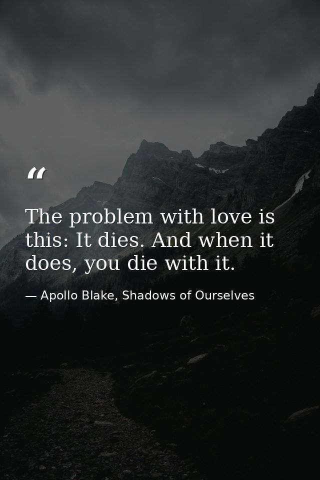 The problem with love is this: It dies. And when it does, you die with it. — Apollo Blake, Shadows of Ourselves