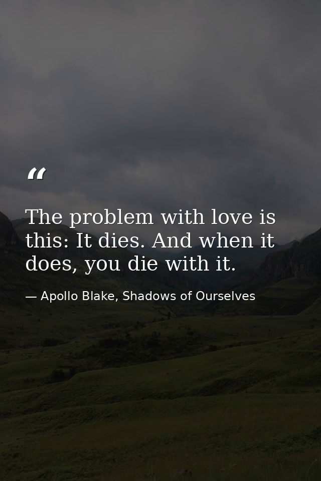The problem with love is this: It dies. And when it does, you die with it. — Apollo Blake, Shadows of Ourselves