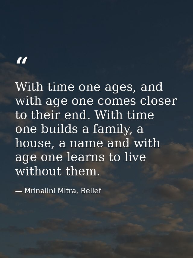 With time one ages, and with age one comes closer to their end. With time one builds a family, a house, a name and with  — Mrinalini Mitra, Belief