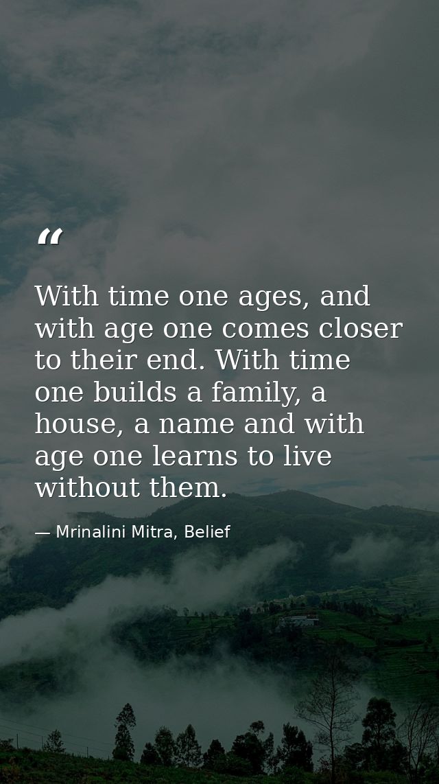 With time one ages, and with age one comes closer to their end. With time one builds a family, a house, a name and with  — Mrinalini Mitra, Belief