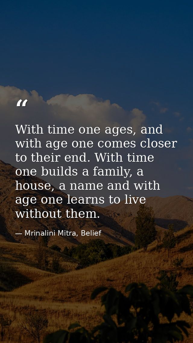 With time one ages, and with age one comes closer to their end. With time one builds a family, a house, a name and with  — Mrinalini Mitra, Belief