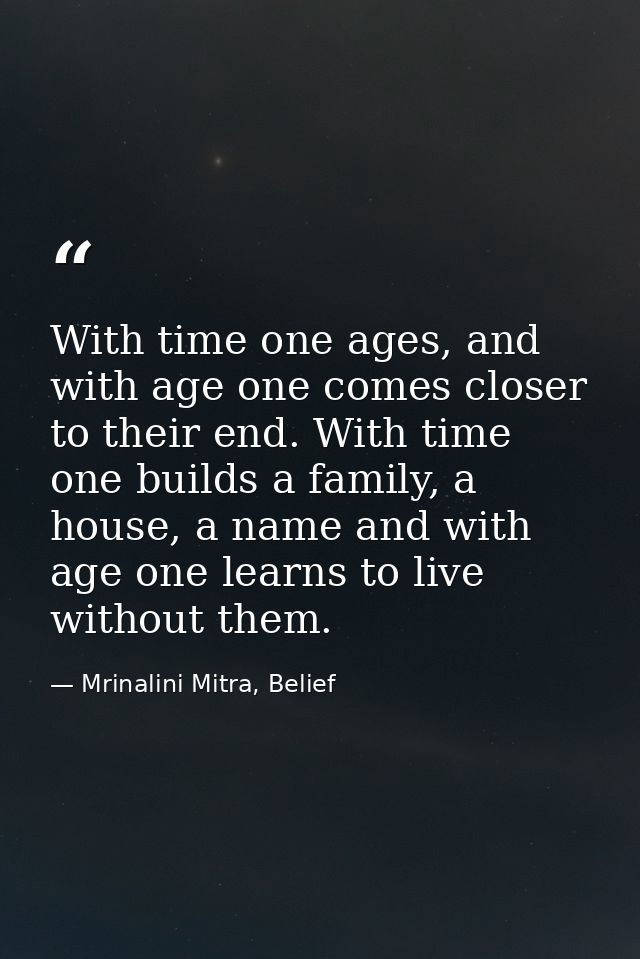 With time one ages, and with age one comes closer to their end. With time one builds a family, a house, a name and with  — Mrinalini Mitra, Belief