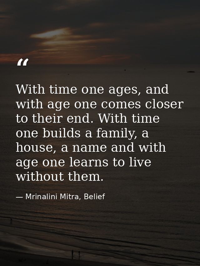 With time one ages, and with age one comes closer to their end. With time one builds a family, a house, a name and with  — Mrinalini Mitra, Belief
