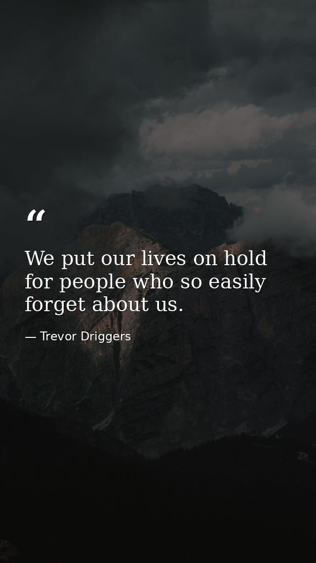 We put our lives on hold for people who so easily forget about us. — Trevor Driggers
