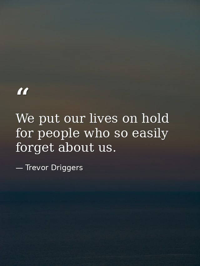 We put our lives on hold for people who so easily forget about us. — Trevor Driggers
