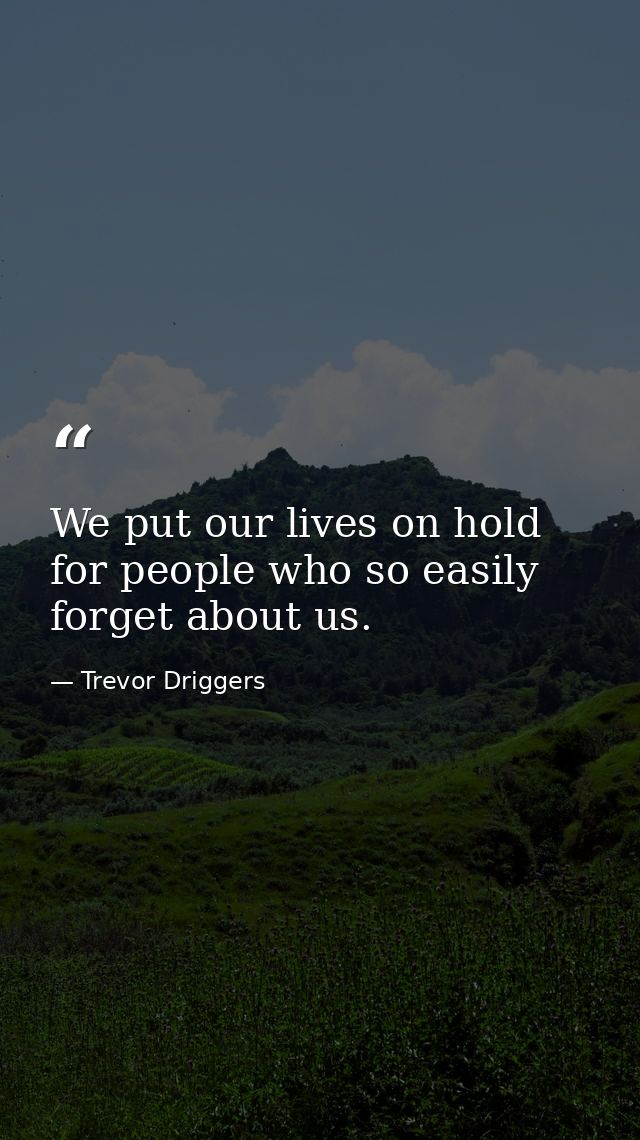 We put our lives on hold for people who so easily forget about us. — Trevor Driggers