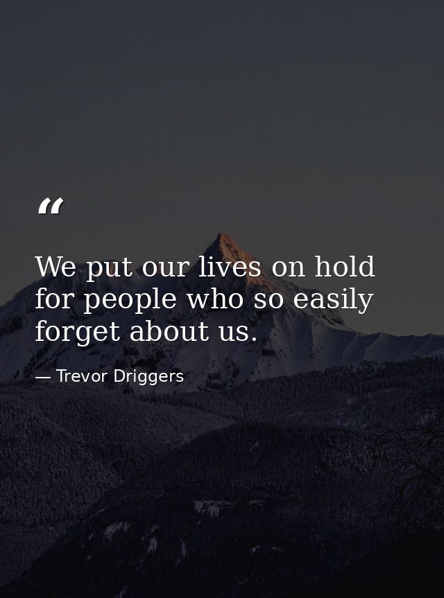 We put our lives on hold for people who so easily forget about us. — Trevor Driggers