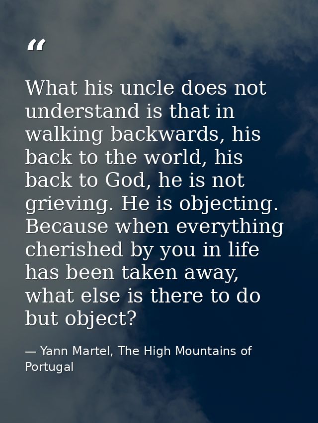 What his uncle does not understand is that in walking backwards, his back to the world, his back to God, he is not griev — Yann Martel, The High Mountains of Portugal