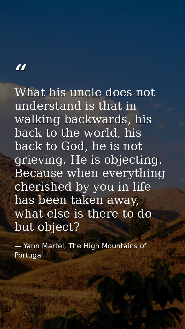 What his uncle does not understand is that in walking backwards, his back to the world, his back to God, he is not griev — Yann Martel, The High Mountains of Portugal