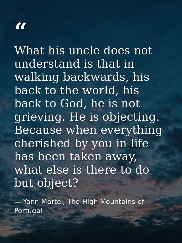 What his uncle does not understand is that in walking backwards, his back to the world, his back to God, he is not griev — Yann Martel, The High Mountains of Portugal