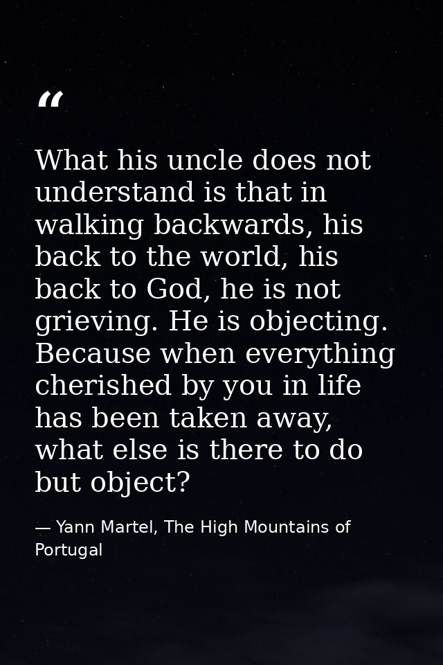 What his uncle does not understand is that in walking backwards, his back to the world, his back to God, he is not griev — Yann Martel, The High Mountains of Portugal