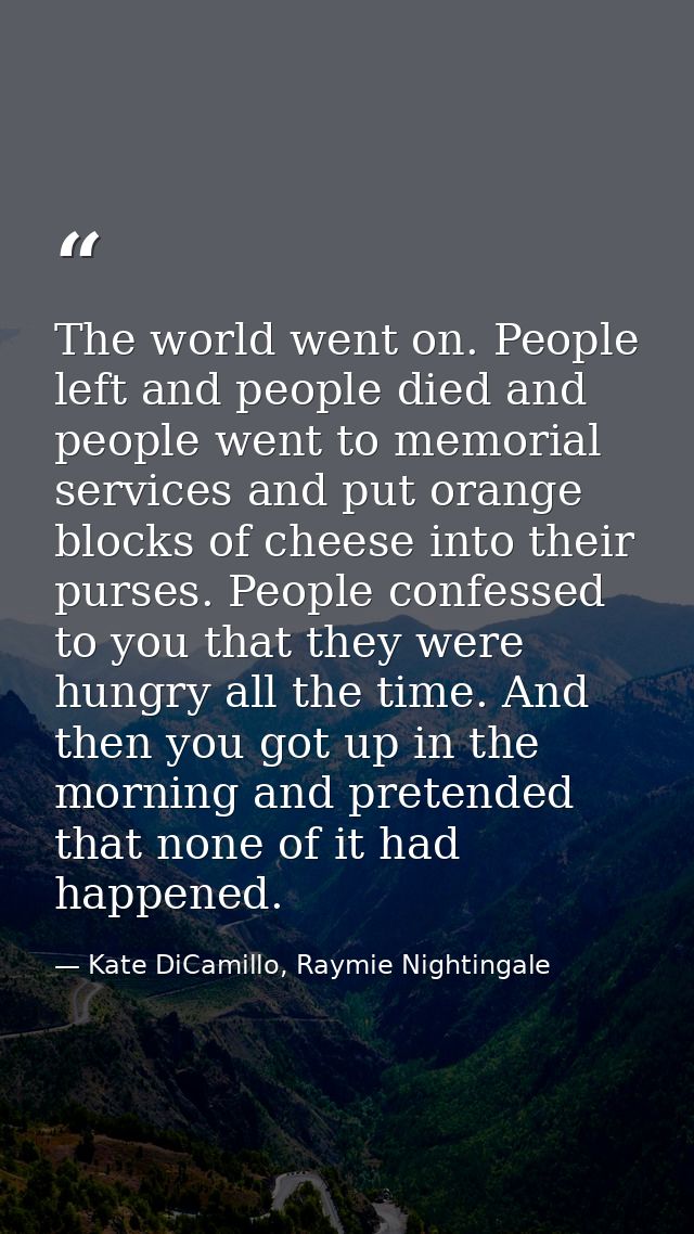 The world went on. People left and people died and people went to memorial services and put orange blocks of cheese into — Kate DiCamillo, Raymie Nightingale