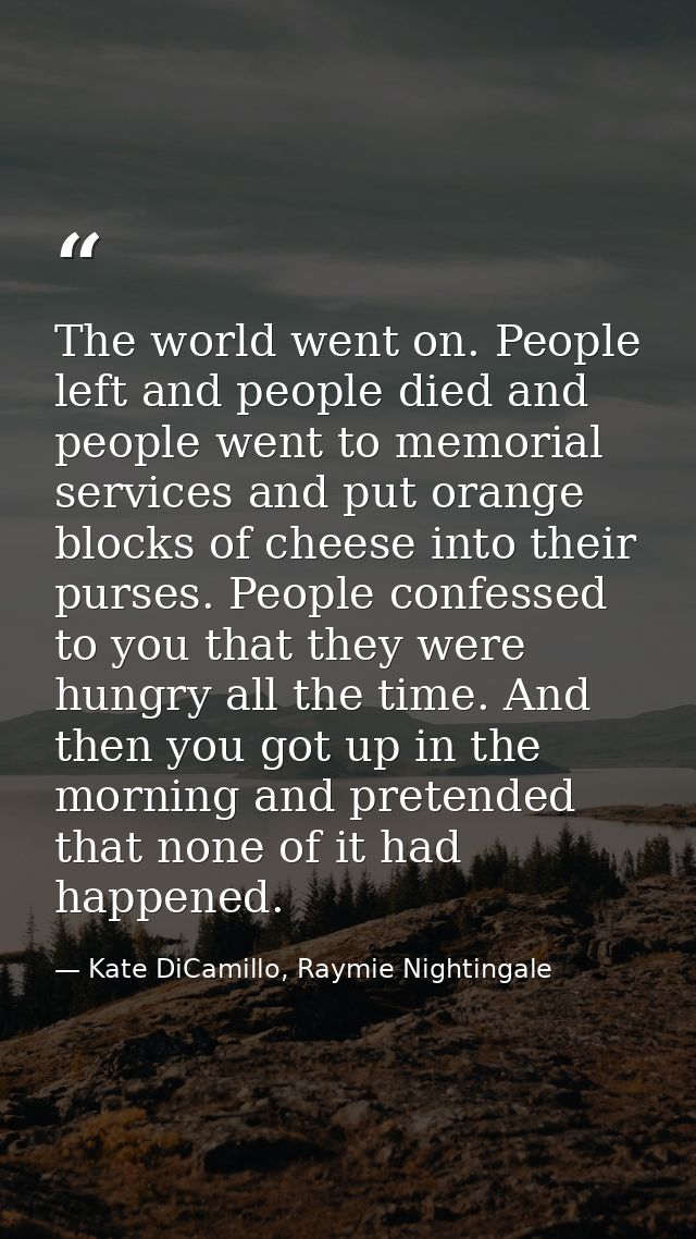The world went on. People left and people died and people went to memorial services and put orange blocks of cheese into — Kate DiCamillo, Raymie Nightingale
