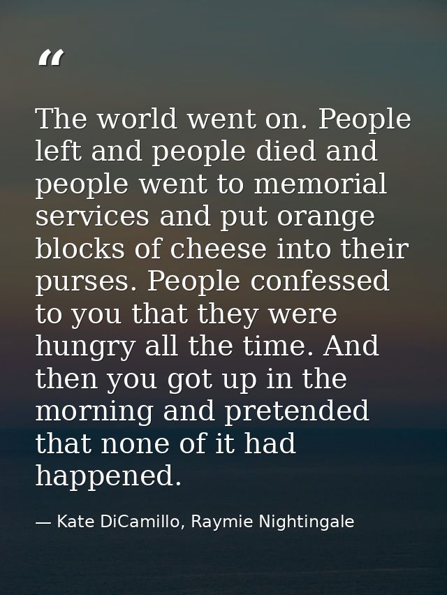 The world went on. People left and people died and people went to memorial services and put orange blocks of cheese into — Kate DiCamillo, Raymie Nightingale