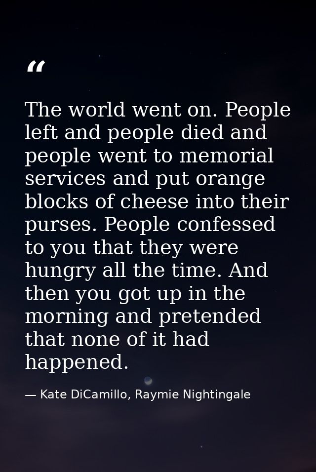The world went on. People left and people died and people went to memorial services and put orange blocks of cheese into — Kate DiCamillo, Raymie Nightingale