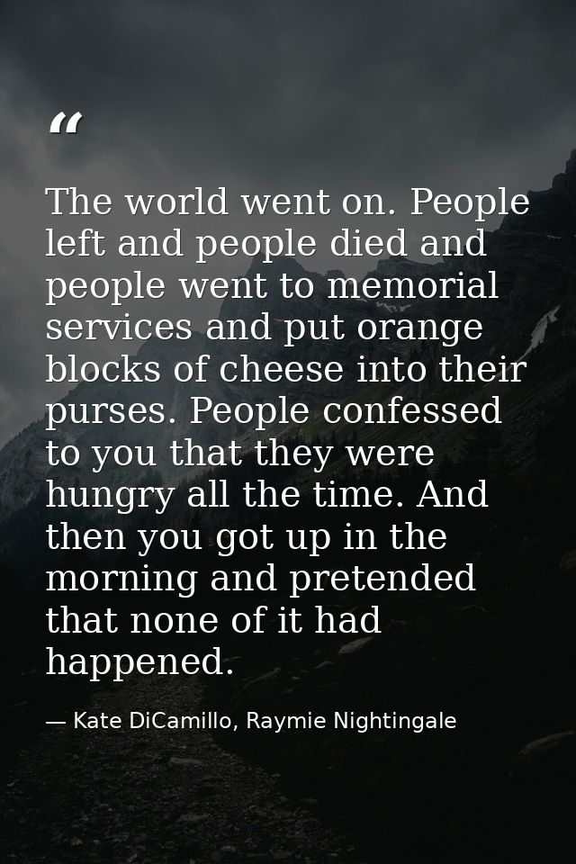 The world went on. People left and people died and people went to memorial services and put orange blocks of cheese into — Kate DiCamillo, Raymie Nightingale