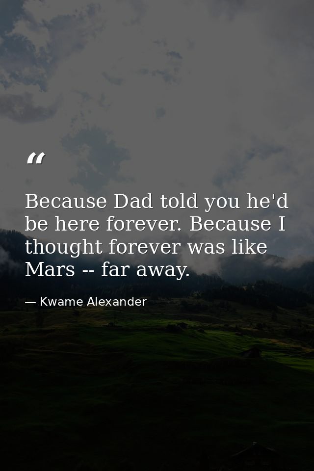 Because Dad told you he'd be here forever. Because I thought forever was like Mars -- far away. — Kwame Alexander