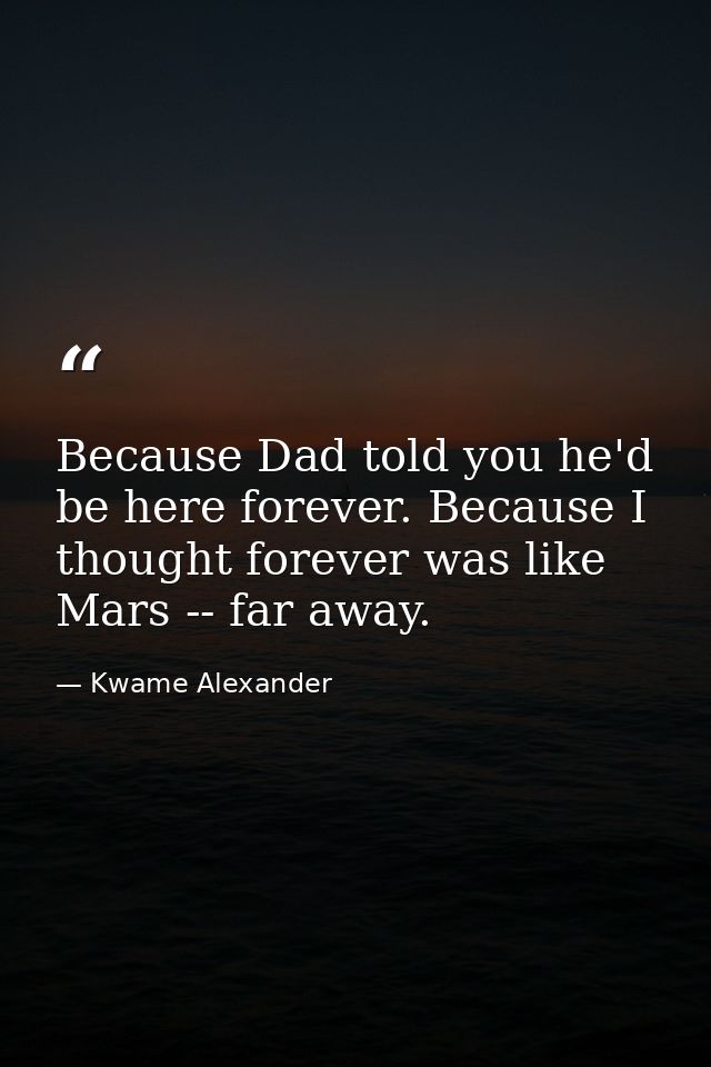 Because Dad told you he'd be here forever. Because I thought forever was like Mars -- far away. — Kwame Alexander