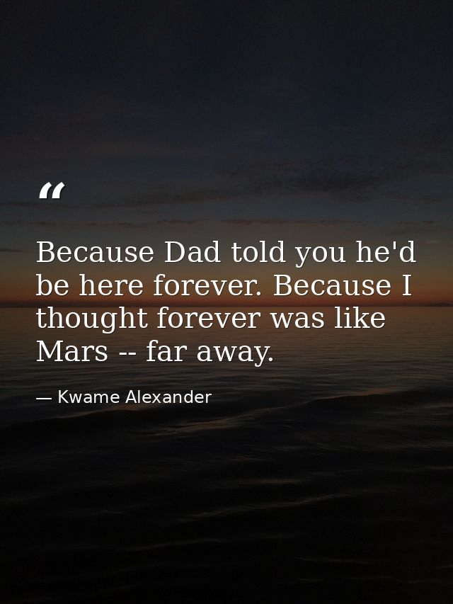 Because Dad told you he'd be here forever. Because I thought forever was like Mars -- far away. — Kwame Alexander