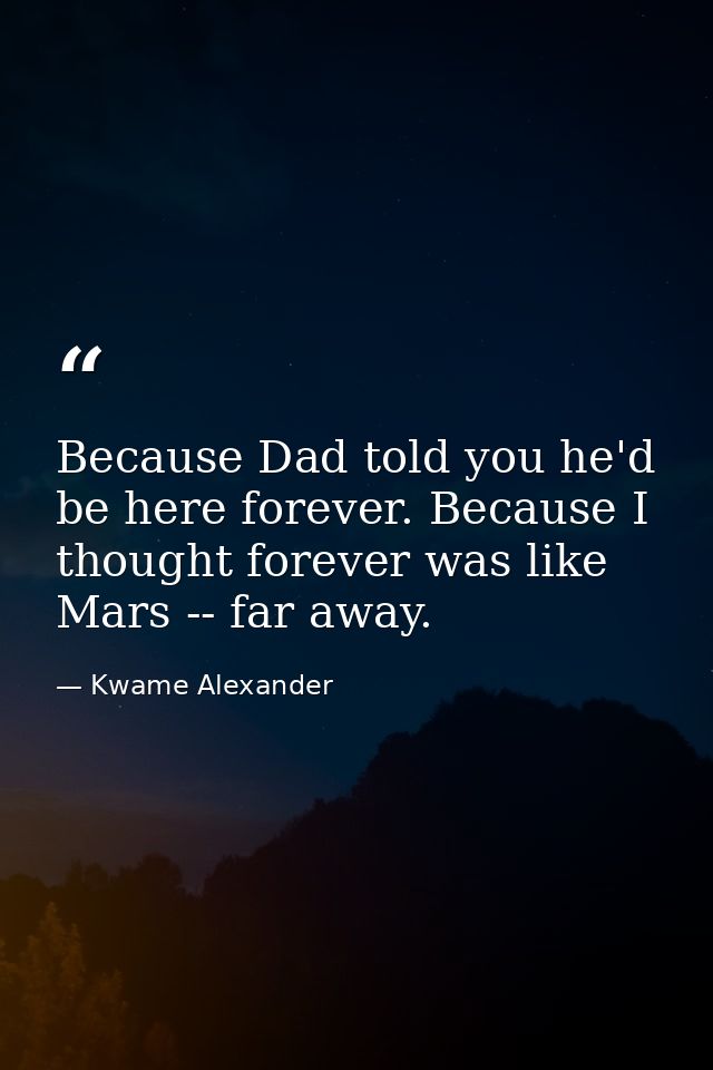 Because Dad told you he'd be here forever. Because I thought forever was like Mars -- far away. — Kwame Alexander